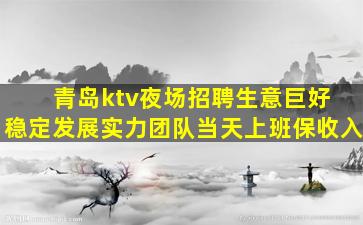 青岛ktv夜场招聘生意巨好 稳定发展实力团队当天上班保收入